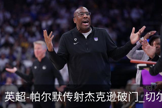 英超-帕尔默传射杰克逊破门 切尔西3-2纽卡斯尔
